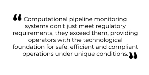A quote graphic containing the following text: "Computational pipeline monitoring systems don’t just meet regulatory requirements, they exceed them, providing operators with the technological foundation for safe, efficient and compliant operations under unique conditions."